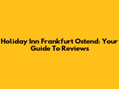 Holiday Inn Frankfurt Ostend: Your Guide To Reviews