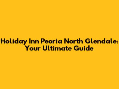 Holiday Inn Peoria North Glendale: Your Ultimate Guide