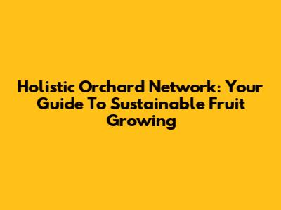 Holistic Orchard Network: Your Guide To Sustainable Fruit Growing