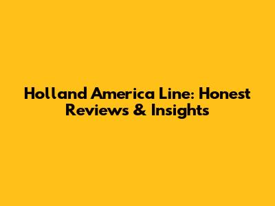Holland America Line: Honest Reviews & Insights