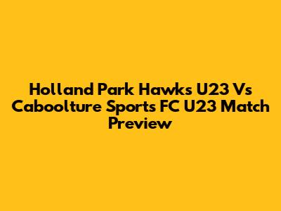 Holland Park Hawks U23 Vs Caboolture Sports FC U23 Match Preview