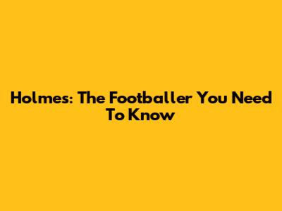 Holmes: The Footballer You Need To Know