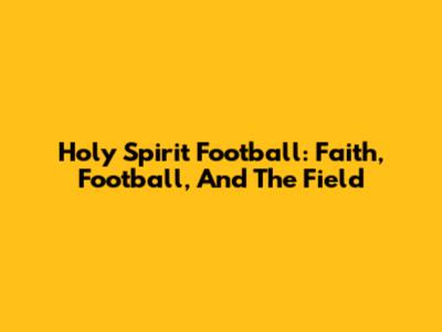 Holy Spirit Football: Faith, Football, And The Field