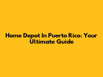 Home Depot In Puerto Rico: Your Ultimate Guide