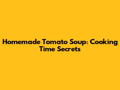 Homemade Tomato Soup: Cooking Time Secrets
