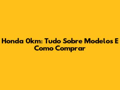 Honda 0km: Tudo Sobre Modelos E Como Comprar