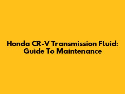 Honda CR-V Transmission Fluid: Guide To Maintenance