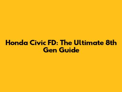 Honda Civic FD: The Ultimate 8th Gen Guide