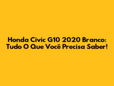 Honda Civic G10 2020 Branco: Tudo O Que Você Precisa Saber!