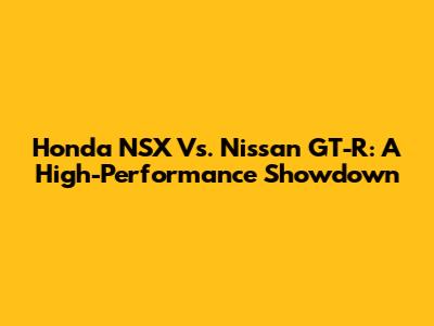 Honda NSX Vs. Nissan GT-R: A High-Performance Showdown