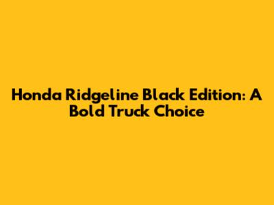 Honda Ridgeline Black Edition: A Bold Truck Choice