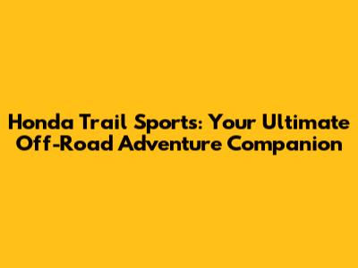 Honda Trail Sports: Your Ultimate Off-Road Adventure Companion