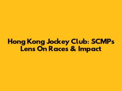 Hong Kong Jockey Club: SCMP's Lens On Races & Impact