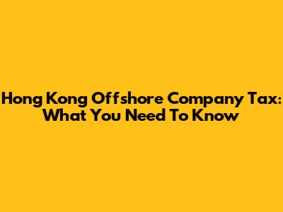 Hong Kong Offshore Company Tax: What You Need To Know