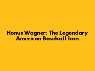 Honus Wagner: The Legendary American Baseball Icon