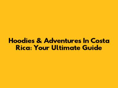 Hoodies & Adventures In Costa Rica: Your Ultimate Guide