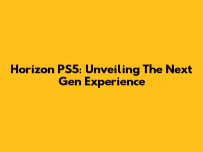 Horizon PS5: Unveiling The Next Gen Experience
