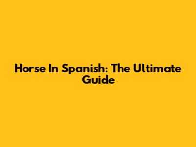 Horse In Spanish: The Ultimate Guide