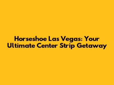 Horseshoe Las Vegas: Your Ultimate Center Strip Getaway