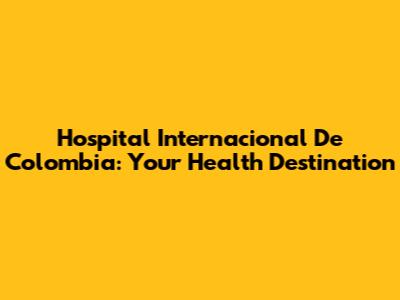 Hospital Internacional De Colombia: Your Health Destination