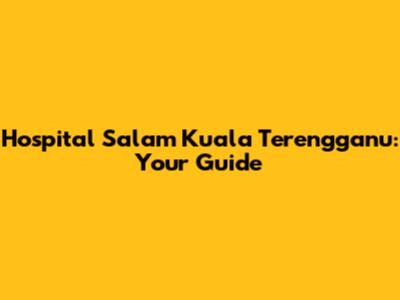 Hospital Salam Kuala Terengganu: Your Guide