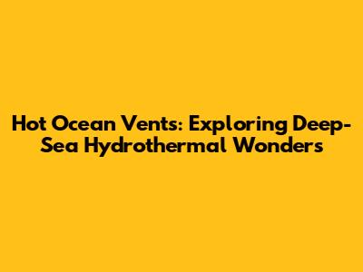 Hot Ocean Vents: Exploring Deep-Sea Hydrothermal Wonders