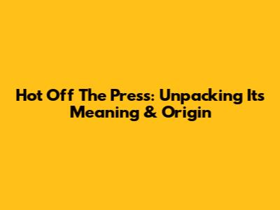 Hot Off The Press: Unpacking Its Meaning & Origin