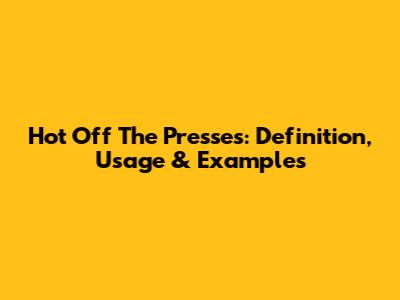 Hot Off The Presses: Definition, Usage & Examples