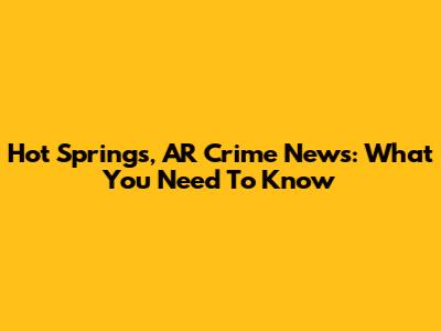 Hot Springs, AR Crime News: What You Need To Know