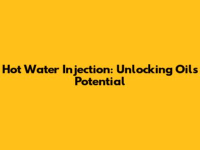 Hot Water Injection: Unlocking Oil's Potential