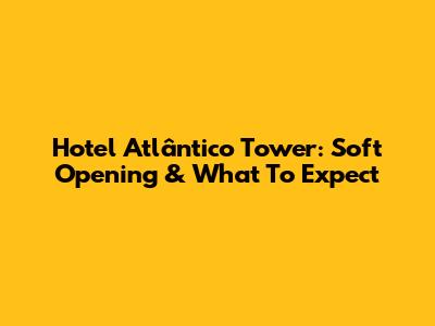 Hotel Atlântico Tower: Soft Opening & What To Expect