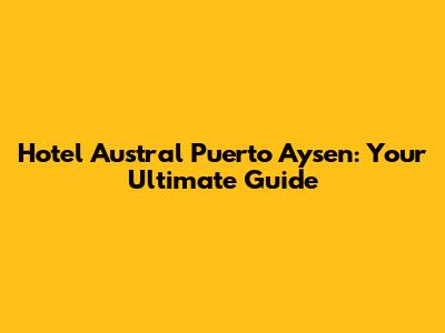 Hotel Austral Puerto Aysen: Your Ultimate Guide
