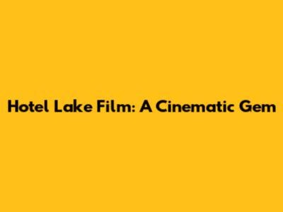 Hotel Lake Film: A Cinematic Gem