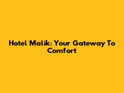 Hotel Malik: Your Gateway To Comfort