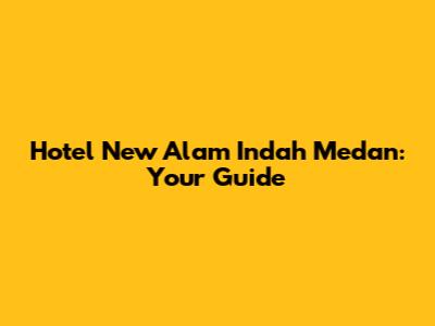 Hotel New Alam Indah Medan: Your Guide