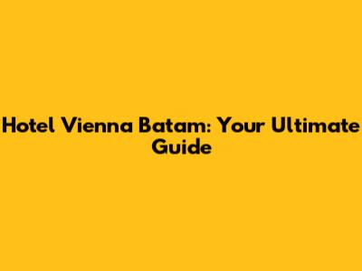 Hotel Vienna Batam: Your Ultimate Guide