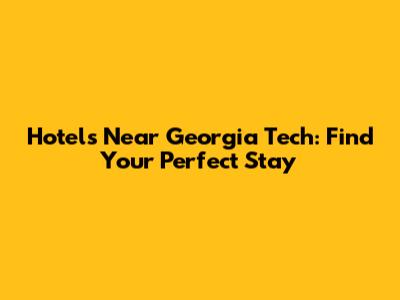 Hotels Near Georgia Tech: Find Your Perfect Stay
