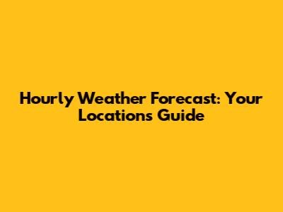 Hourly Weather Forecast: Your Location's Guide