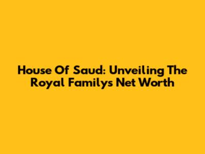 House Of Saud: Unveiling The Royal Family's Net Worth