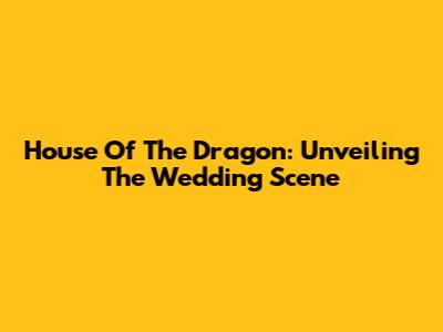 House Of The Dragon: Unveiling The Wedding Scene