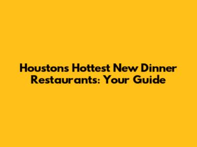 Houston's Hottest New Dinner Restaurants: Your Guide
