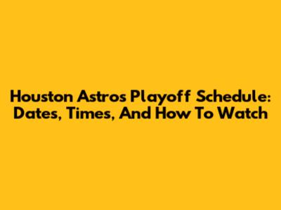 Houston Astros Playoff Schedule: Dates, Times, And How To Watch