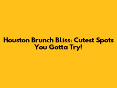 Houston Brunch Bliss: Cutest Spots You Gotta Try!