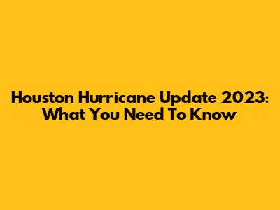 Houston Hurricane Update 2023: What You Need To Know