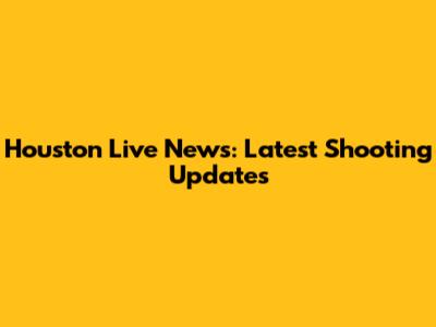 Houston Live News: Latest Shooting Updates
