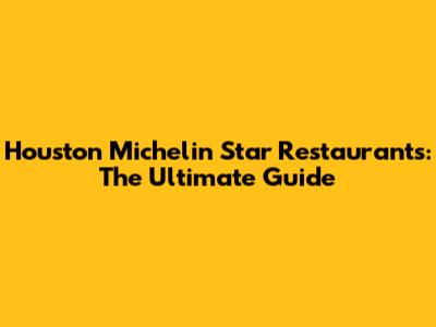 Houston Michelin Star Restaurants: The Ultimate Guide