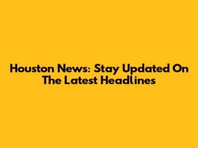 Houston News: Stay Updated On The Latest Headlines