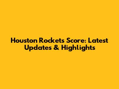 Houston Rockets Score: Latest Updates & Highlights