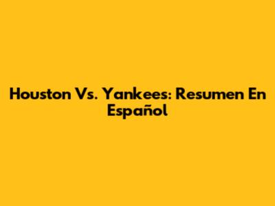 Houston Vs. Yankees: Resumen En Español