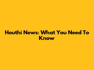 Houthi News: What You Need To Know
